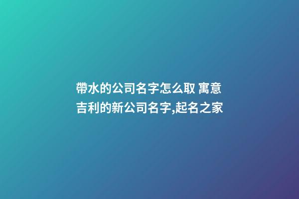 帶水的公司名字怎么取 寓意吉利的新公司名字,起名之家-第1張-公司起名-玄機派